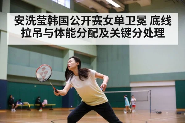 安洗莹韩国公开赛女单卫冕 底线拉吊与体能分配及关键分处理