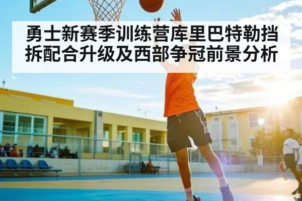勇士新赛季训练营库里巴特勒挡拆配合升级及西部争冠前景分析