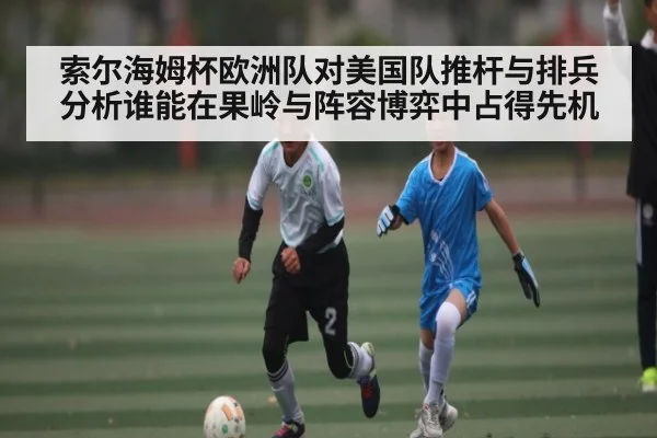 索尔海姆杯欧洲队对美国队推杆与排兵分析谁能在果岭与阵容博弈中占得先机