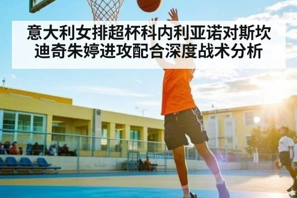 意大利女排超杯科内利亚诺对斯坎迪奇朱婷进攻配合深度战术分析