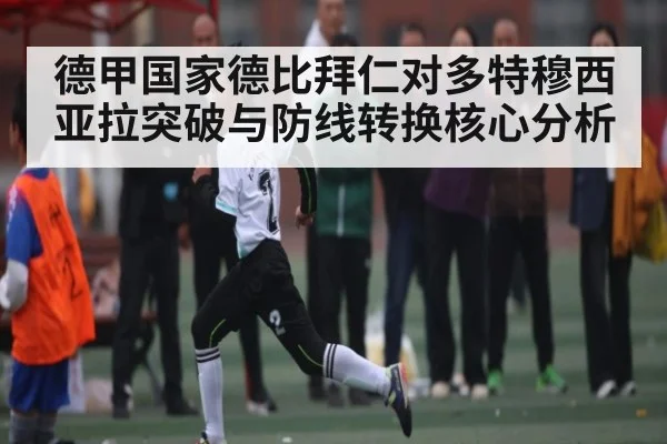 德甲国家德比拜仁对多特穆西亚拉突破与防线转换核心分析