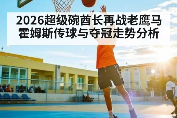 2026超级碗酋长再战老鹰马霍姆斯传球与夺冠走势分析