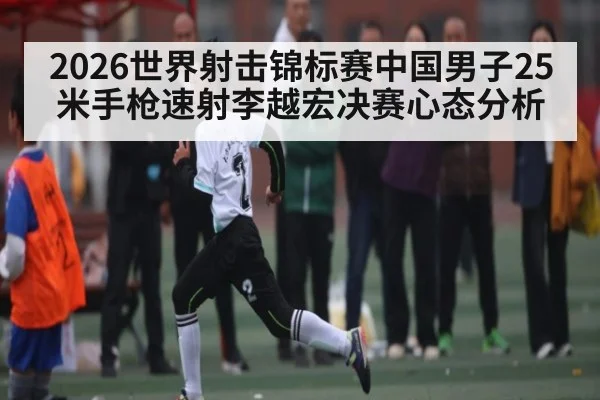 2026世界射击锦标赛中国男子25米手枪速射李越宏决赛心态分析