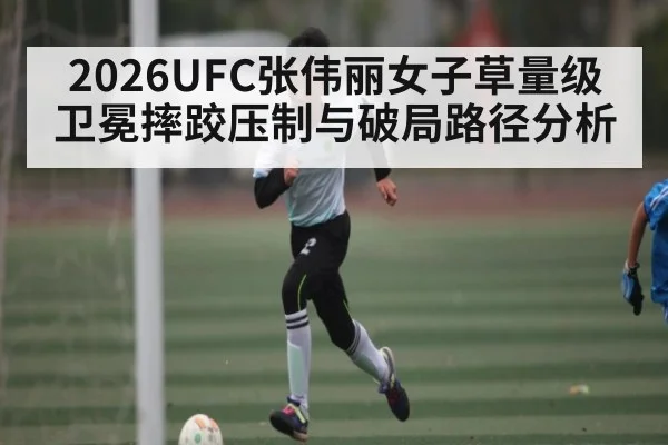 2026UFC张伟丽女子草量级卫冕摔跤压制与破局路径分析