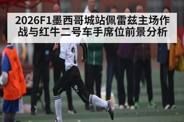 2026F1墨西哥城站佩雷兹主场作战与红牛二号车手席位前景分析