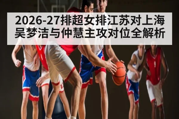 2026-27排超女排江苏对上海吴梦洁与仲慧主攻对位全解析